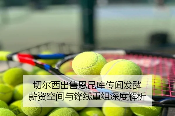 切尔西出售恩昆库传闻发酵 薪资空间与锋线重组深度解析